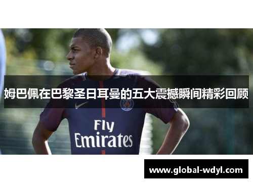 姆巴佩在巴黎圣日耳曼的五大震撼瞬间精彩回顾 姆巴佩在巴黎圣日耳曼的五大震撼瞬间精彩回顾