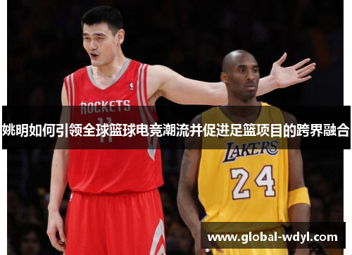 姚明如何引领全球篮球电竞潮流并促进足篮项目的跨界融合 姚明如何引领全球篮球电竞潮流并促进足篮项目的跨界融合