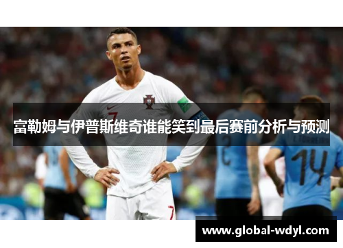 富勒姆与伊普斯维奇谁能笑到最后赛前分析与预测