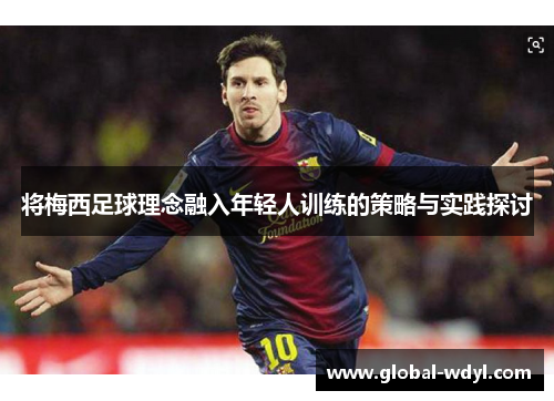 将梅西足球理念融入年轻人训练的策略与实践探讨 将梅西足球理念融入年轻人训练的策略与实践探讨