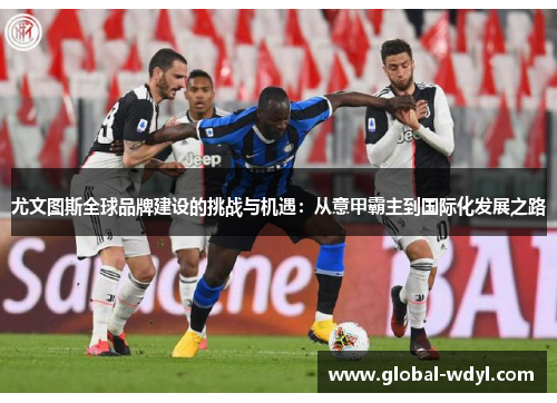 尤文图斯全球品牌建设的挑战与机遇:从意甲霸主到国际化发展之路 尤文图斯全球品牌建设的挑战与机遇:从意甲霸主到国际化发展之路