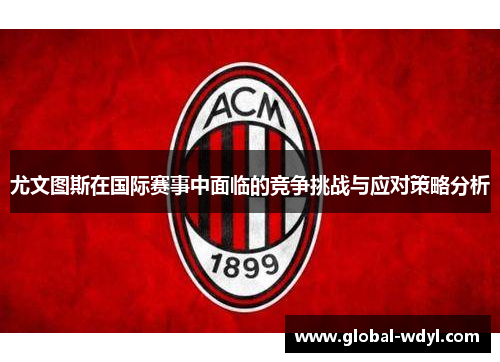 尤文图斯在国际赛事中面临的竞争挑战与应对策略分析 尤文图斯在国际赛事中面临的竞争挑战与应对策略分析
