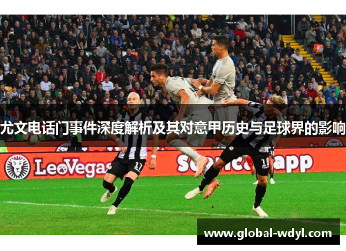 尤文电话门事件深度解析及其对意甲历史与足球界的影响 尤文电话门事件深度解析及其对意甲历史与足球界的影响