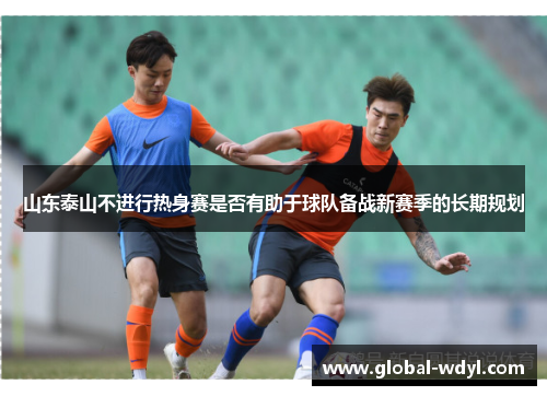 山东泰山不进行热身赛是否有助于球队备战新赛季的长期规划 山东泰山不进行热身赛是否有助于球队备战新赛季的长期规划