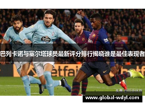 巴列卡诺与塞尔塔球员最新评分排行揭晓谁是最佳表现者