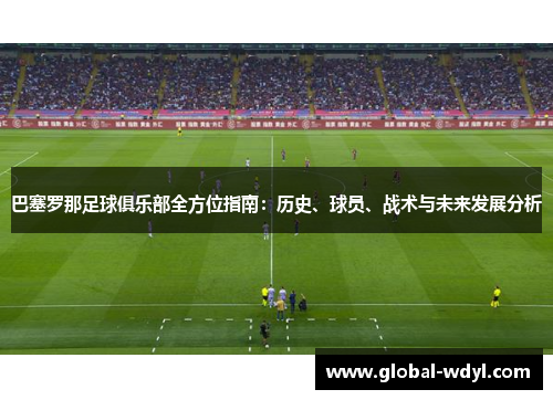 巴塞罗那足球俱乐部全方位指南:历史、球员、战术与未来发展分析 巴塞罗那足球俱乐部全方位指南:历史、球员、战术与未来发展分析