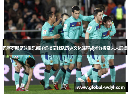 巴塞罗那足球俱乐部详细指南球队历史文化阵容战术分析及未来展望 巴塞罗那足球俱乐部详细指南球队历史文化阵容战术分析及未来展望