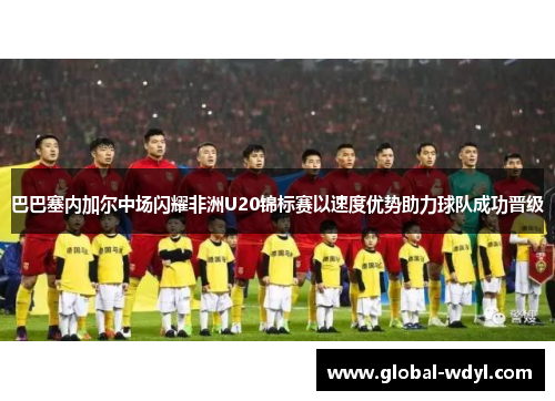 巴巴塞内加尔中场闪耀非洲U20锦标赛以速度优势助力球队成功晋级