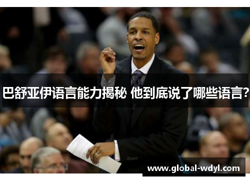 巴舒亚伊语言能力揭秘 他到底说了哪些语言? 巴舒亚伊语言能力揭秘 他到底说了哪些语言?