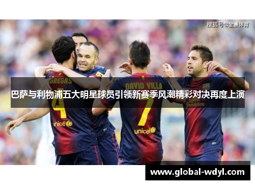 巴萨与利物浦五大明星球员引领新赛季风潮精彩对决再度上演 巴萨与利物浦五大明星球员引领新赛季风潮精彩对决再度上演