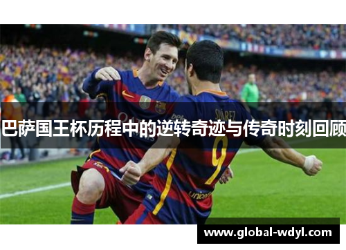 巴萨国王杯历程中的逆转奇迹与传奇时刻回顾 巴萨国王杯历程中的逆转奇迹与传奇时刻回顾
