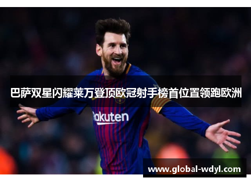 巴萨双星闪耀莱万登顶欧冠射手榜首位置领跑欧洲 巴萨双星闪耀莱万登顶欧冠射手榜首位置领跑欧洲