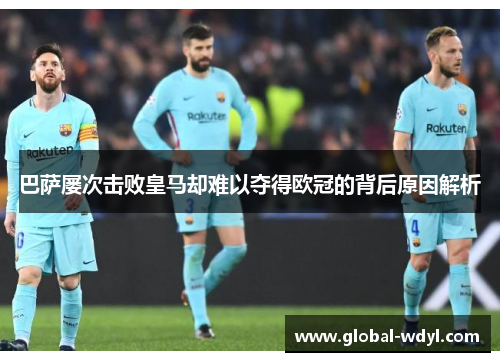 巴萨屡次击败皇马却难以夺得欧冠的背后原因解析