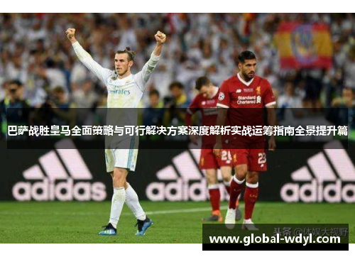 巴萨战胜皇马全面策略与可行解决方案深度解析实战运筹指南全景提升篇