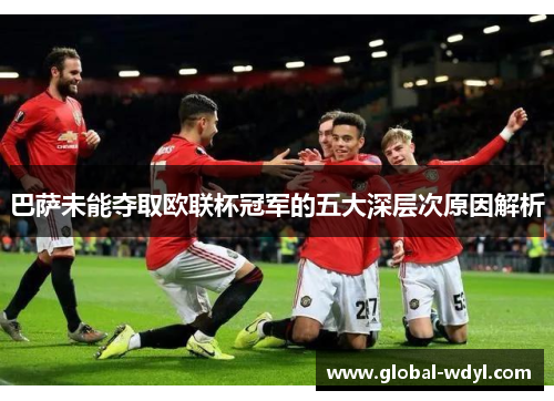 巴萨未能夺取欧联杯冠军的五大深层次原因解析