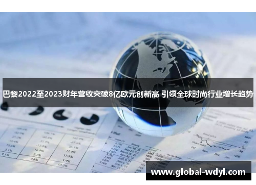 巴黎2022至2023财年营收突破8亿欧元创新高 引领全球时尚行业增长趋势 巴黎2022至2023财年营收突破8亿欧元创新高 引领全球时尚行业增长趋势