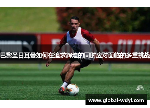 巴黎圣日耳曼如何在追求辉煌的同时应对面临的多重挑战