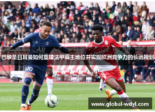 巴黎圣日耳曼如何重建法甲霸主地位并实现欧洲竞争力的长远规划