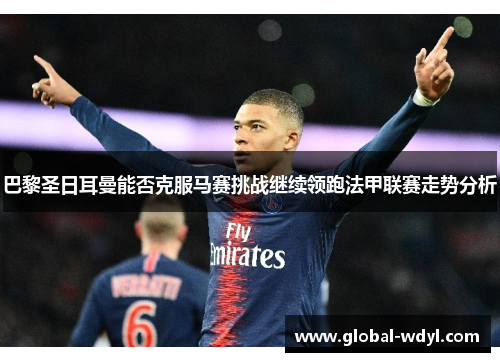 巴黎圣日耳曼能否克服马赛挑战继续领跑法甲联赛走势分析