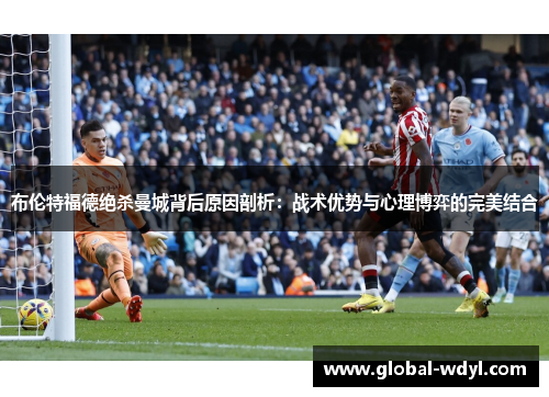 布伦特福德绝杀曼城背后原因剖析：战术优势与心理博弈的完美结合