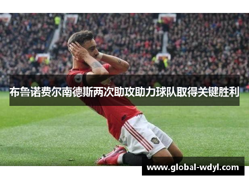 布鲁诺费尔南德斯两次助攻助力球队取得关键胜利 布鲁诺费尔南德斯两次助攻助力球队取得关键胜利