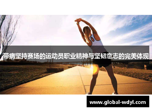 带病坚持赛场的运动员职业精神与坚韧意志的完美体现 带病坚持赛场的运动员职业精神与坚韧意志的完美体现