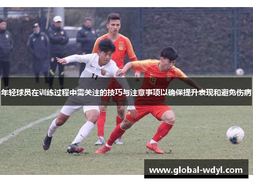年轻球员在训练过程中需关注的技巧与注意事项以确保提升表现和避免伤病 年轻球员在训练过程中需关注的技巧与注意事项以确保提升表现和避免伤病