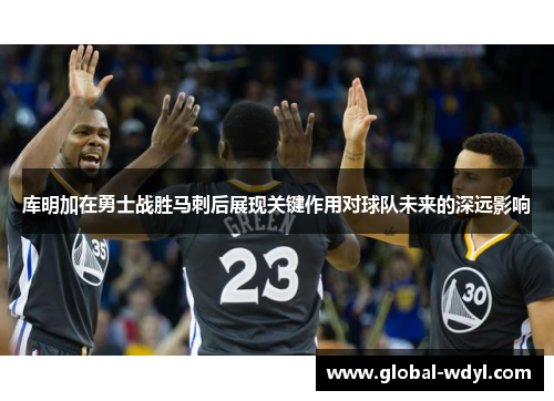 库明加在勇士战胜马刺后展现关键作用对球队未来的深远影响 库明加在勇士战胜马刺后展现关键作用对球队未来的深远影响
