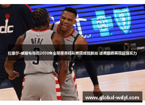 拉塞尔·威斯布鲁克2030年全明星赛精彩表现成就新高 逆袭巅峰展现超强实力
